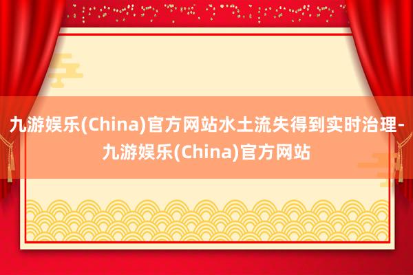 九游娱乐(China)官方网站水土流失得到实时治理-九游娱乐(China)官方网站