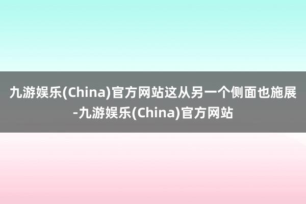 九游娱乐(China)官方网站　　这从另一个侧面也施展-九游娱乐(China)官方网站