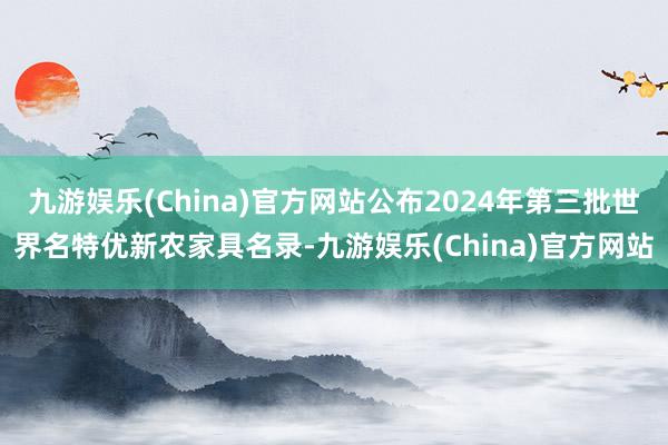 九游娱乐(China)官方网站公布2024年第三批世界名特优新农家具名录-九游娱乐(China)官方网站