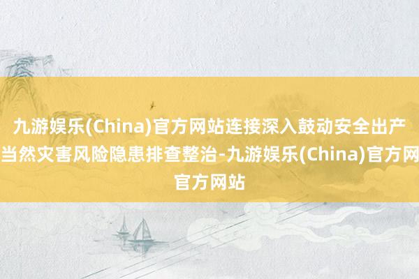 九游娱乐(China)官方网站连接深入鼓动安全出产和当然灾害风险隐患排查整治-九游娱乐(China)官方网站