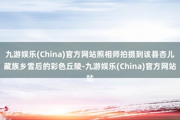 九游娱乐(China)官方网站照相师拍摄到该县杏儿藏族乡雪后的彩色丘陵-九游娱乐(China)官方网站