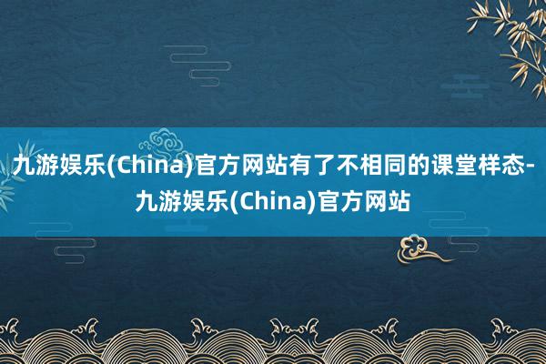 九游娱乐(China)官方网站有了不相同的课堂样态-九游娱乐(China)官方网站