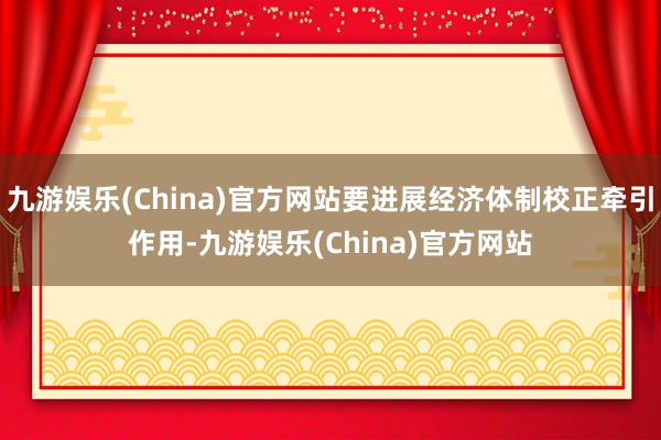 九游娱乐(China)官方网站要进展经济体制校正牵引作用-九游娱乐(China)官方网站