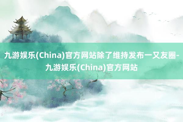 九游娱乐(China)官方网站除了维持发布一又友圈-九游娱乐(China)官方网站