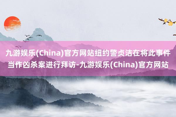 九游娱乐(China)官方网站纽约警贞洁在将此事件当作凶杀案进行拜访-九游娱乐(China)官方网站