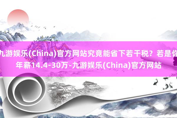 九游娱乐(China)官方网站究竟能省下若干税？若是你年薪14.4-30万-九游娱乐(China)官方网站