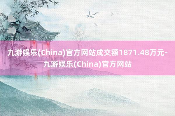 九游娱乐(China)官方网站成交额1871.48万元-九游娱乐(China)官方网站