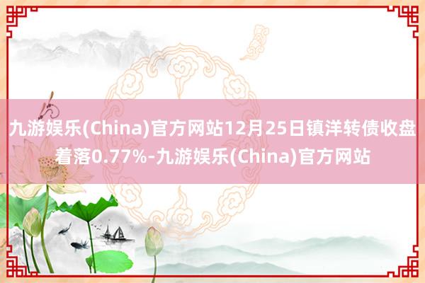 九游娱乐(China)官方网站12月25日镇洋转债收盘着落0.77%-九游娱乐(China)官方网站