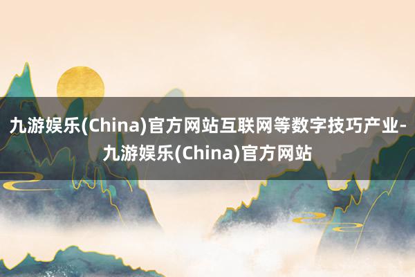 九游娱乐(China)官方网站互联网等数字技巧产业-九游娱乐(China)官方网站