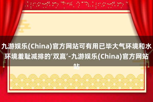 九游娱乐(China)官方网站可有用已毕大气环境和水环境羞耻减排的‘双赢’-九游娱乐(China)官方网站