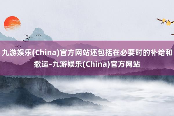 九游娱乐(China)官方网站还包括在必要时的补给和撤运-九游娱乐(China)官方网站