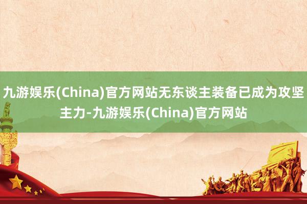 九游娱乐(China)官方网站无东谈主装备已成为攻坚主力-九游娱乐(China)官方网站