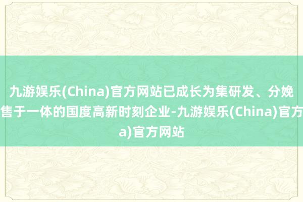 九游娱乐(China)官方网站已成长为集研发、分娩、销售于一体的国度高新时刻企业-九游娱乐(China)官方网站