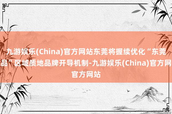 九游娱乐(China)官方网站东莞将握续优化“东莞优品”区域质地品牌开导机制-九游娱乐(China)官方网站