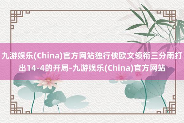 九游娱乐(China)官方网站独行侠欧文领衔三分雨打出14-4的开局-九游娱乐(China)官方网站