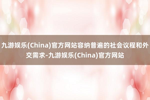 九游娱乐(China)官方网站容纳普遍的社会议程和外交需求-九游娱乐(China)官方网站