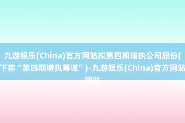 九游娱乐(China)官方网站拟第四期增执公司股份(下称“第四期增执筹谋”)-九游娱乐(China)官方网站