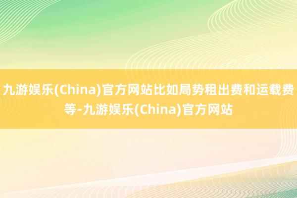 九游娱乐(China)官方网站比如局势租出费和运载费等-九游娱乐(China)官方网站