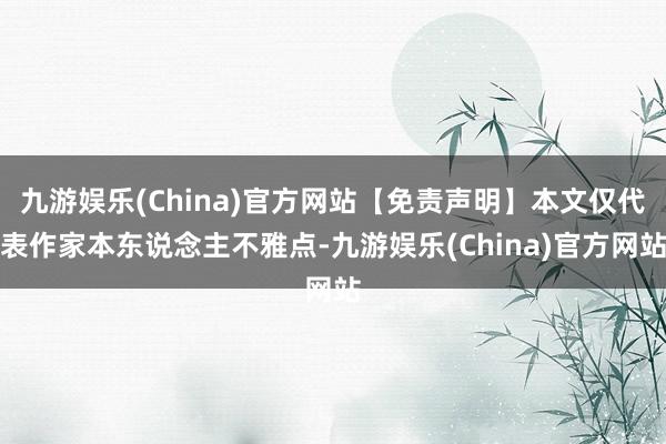 九游娱乐(China)官方网站【免责声明】本文仅代表作家本东说念主不雅点-九游娱乐(China)官方网站