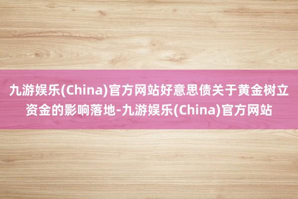 九游娱乐(China)官方网站好意思债关于黄金树立资金的影响落地-九游娱乐(China)官方网站