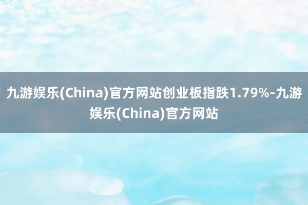 九游娱乐(China)官方网站创业板指跌1.79%-九游娱乐(China)官方网站