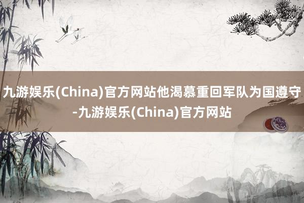 九游娱乐(China)官方网站他渴慕重回军队为国遵守-九游娱乐(China)官方网站