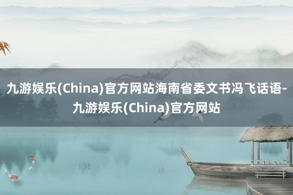 九游娱乐(China)官方网站海南省委文书冯飞话语-九游娱乐(China)官方网站