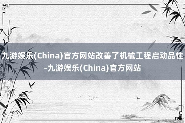 九游娱乐(China)官方网站改善了机械工程启动品性-九游娱乐(China)官方网站