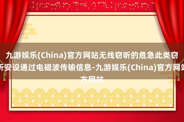 九游娱乐(China)官方网站无线窃听的危急此类窃听安设通过电磁波传输信息-九游娱乐(China)官方网站