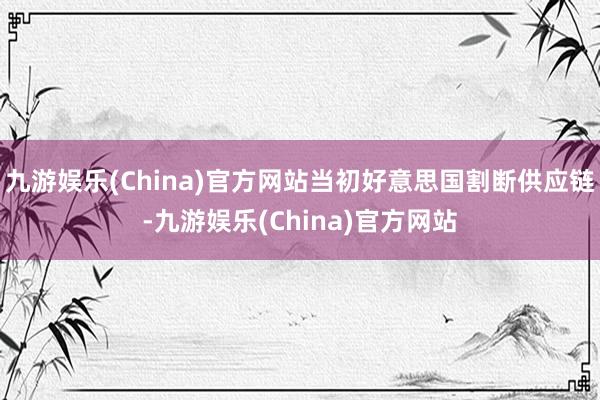 九游娱乐(China)官方网站当初好意思国割断供应链-九游娱乐(China)官方网站