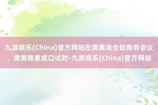 九游娱乐(China)官方网站在肃肃场合如商务会议、肃肃晚宴或口试时-九游娱乐(China)官方网站