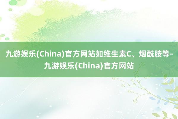 九游娱乐(China)官方网站如维生素C、烟酰胺等-九游娱乐(China)官方网站