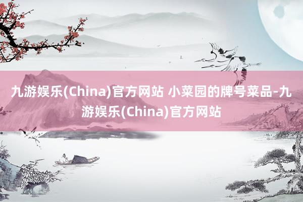 九游娱乐(China)官方网站 　　小菜园的牌号菜品-九游娱乐(China)官方网站