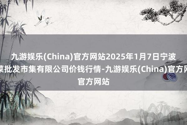 九游娱乐(China)官方网站2025年1月7日宁波蔬菜批发市集有限公司价钱行情-九游娱乐(China)官方网站