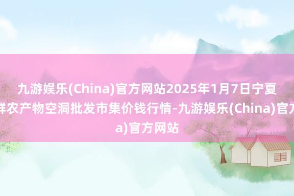 九游娱乐(China)官方网站2025年1月7日宁夏四季鲜农产物空洞批发市集价钱行情-九游娱乐(China)官方网站