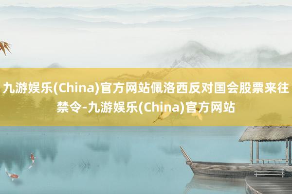 九游娱乐(China)官方网站佩洛西反对国会股票来往禁令-九游娱乐(China)官方网站