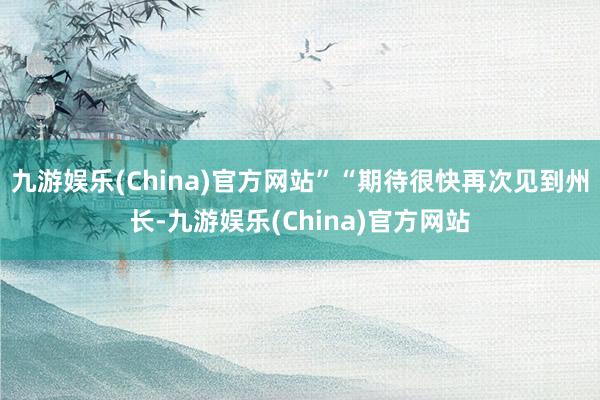 九游娱乐(China)官方网站”“期待很快再次见到州长-九游娱乐(China)官方网站