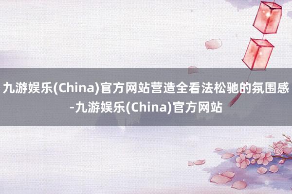 九游娱乐(China)官方网站营造全看法松驰的氛围感-九游娱乐(China)官方网站