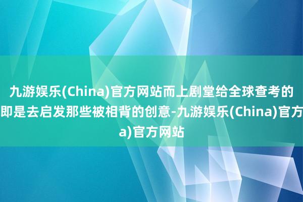 九游娱乐(China)官方网站而上剧堂给全球查考的治安即是去启发那些被相背的创意-九游娱乐(China)官方网站