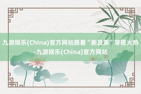 九游娱乐(China)官方网站跟着“新及第”穿搭火热-九游娱乐(China)官方网站