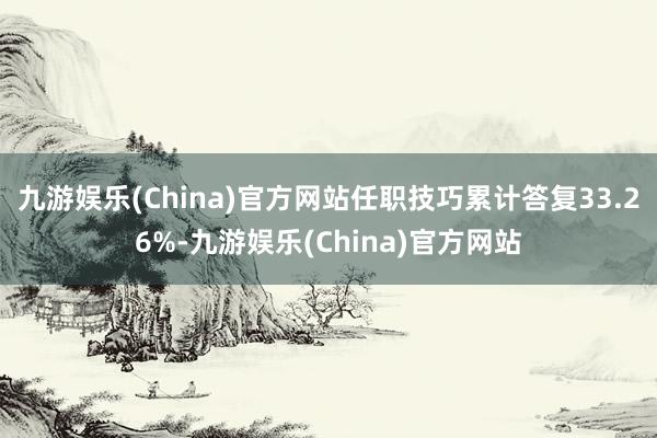 九游娱乐(China)官方网站任职技巧累计答复33.26%-九游娱乐(China)官方网站