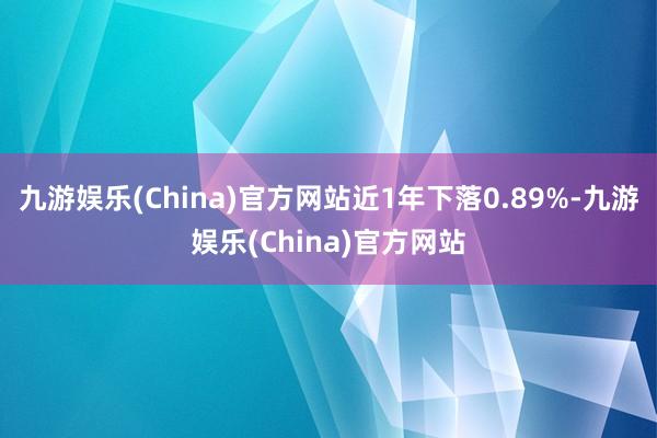 九游娱乐(China)官方网站近1年下落0.89%-九游娱乐(China)官方网站