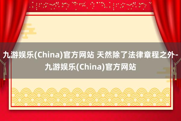 九游娱乐(China)官方网站 天然除了法律章程之外-九游娱乐(China)官方网站