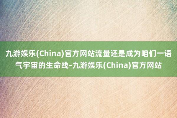 九游娱乐(China)官方网站流量还是成为咱们一语气宇宙的生命线-九游娱乐(China)官方网站