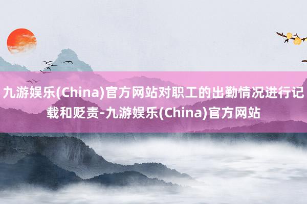 九游娱乐(China)官方网站对职工的出勤情况进行记载和贬责-九游娱乐(China)官方网站