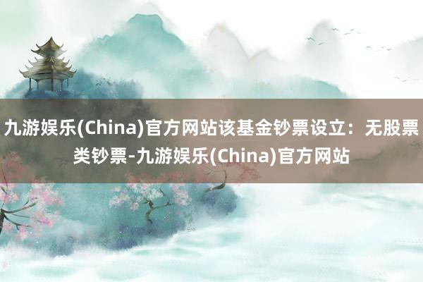 九游娱乐(China)官方网站该基金钞票设立：无股票类钞票-九游娱乐(China)官方网站