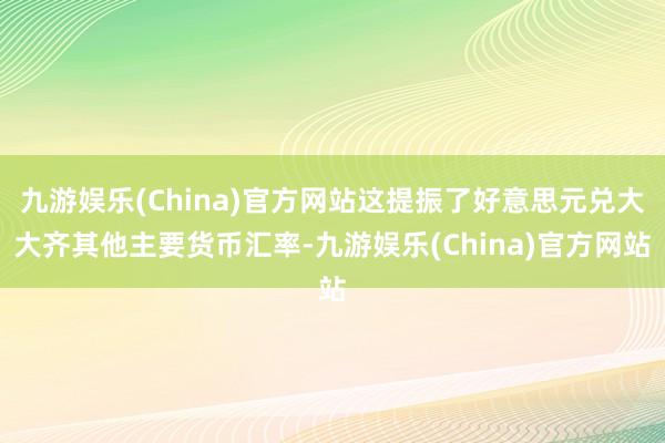 九游娱乐(China)官方网站这提振了好意思元兑大大齐其他主要货币汇率-九游娱乐(China)官方网站