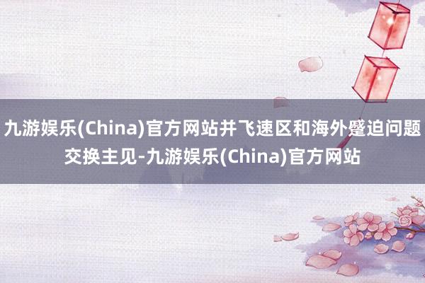 九游娱乐(China)官方网站并飞速区和海外蹙迫问题交换主见-九游娱乐(China)官方网站