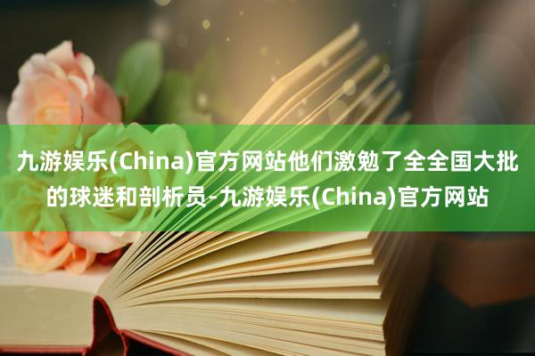 九游娱乐(China)官方网站他们激勉了全全国大批的球迷和剖析员-九游娱乐(China)官方网站