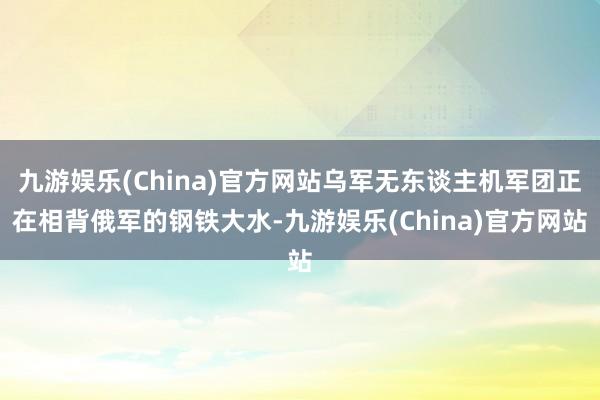 九游娱乐(China)官方网站乌军无东谈主机军团正在相背俄军的钢铁大水-九游娱乐(China)官方网站